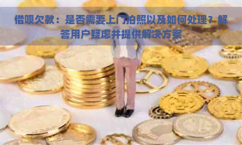 借呗欠款：是否需要上门拍照以及如何处理？解答用户疑虑并提供解决方案