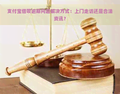 支付宝借呗逾期问题解决方式：上门走访还是合法资讯？