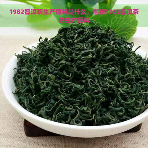 1982普洱茶生产原料是什么，揭秘1982普洱茶的生产原料