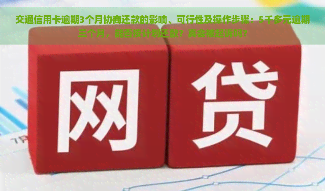 交通信用卡逾期3个月协商还款的影响、可行性及操作步骤：5千多元逾期三个月，能否按计划还款？真会被起诉吗？