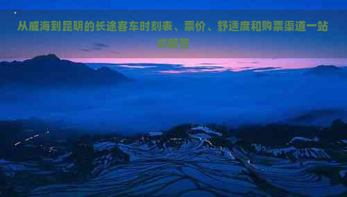 从威海到昆明的长途客车时刻表、票价、舒适度和购票渠道一站式解答