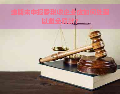 逾期未申报零税收企业应如何处理以避免罚款？