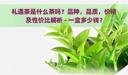 礼遇茶是什么茶吗？品种，品质，价格及性价比解析 - 一盒多少钱？