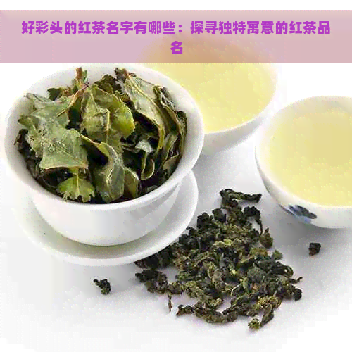 好彩头的红茶名字有哪些：探寻独特寓意的红茶品名