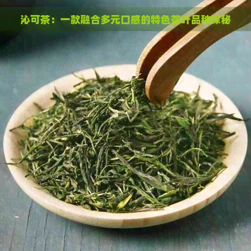 沁可茶：一款融合多元口感的特色茶叶品种探秘