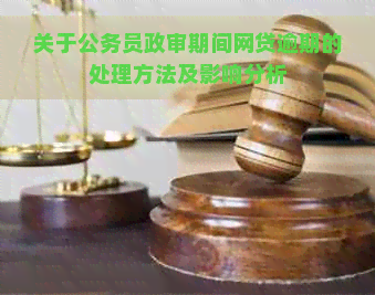 关于公务员政审期间网贷逾期的处理方法及影响分析