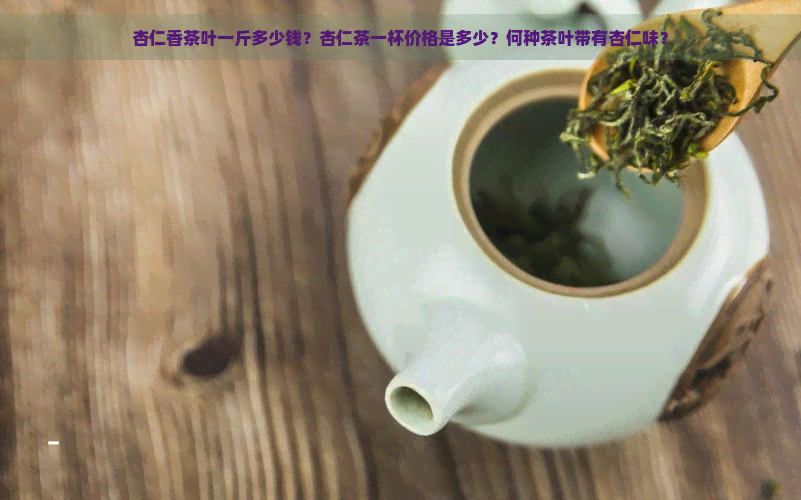 杏仁香茶叶一斤多少钱？杏仁茶一杯价格是多少？何种茶叶带有杏仁味？