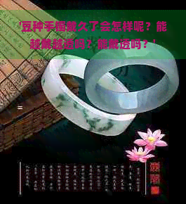 '豆种手镯戴久了会怎样呢？能越戴越透吗？能戴透吗？'