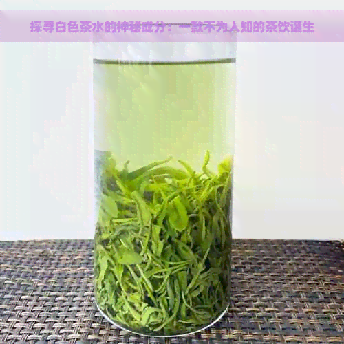 探寻白色茶水的神秘成分：一款不为人知的茶饮诞生