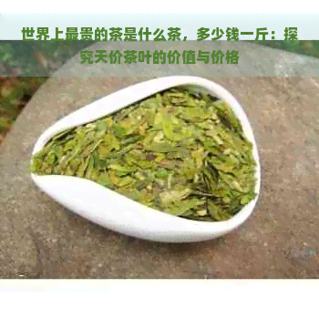 世界上最贵的茶是什么茶，多少钱一斤：探究天价茶叶的价值与价格