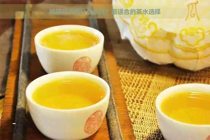 玻璃杯冲泡什么茶好？最适合的茶水选择