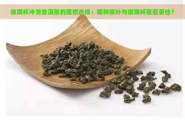 玻璃杯冲泡普洱茶的理想选择：哪种茶叶与玻璃杯搭配更佳？