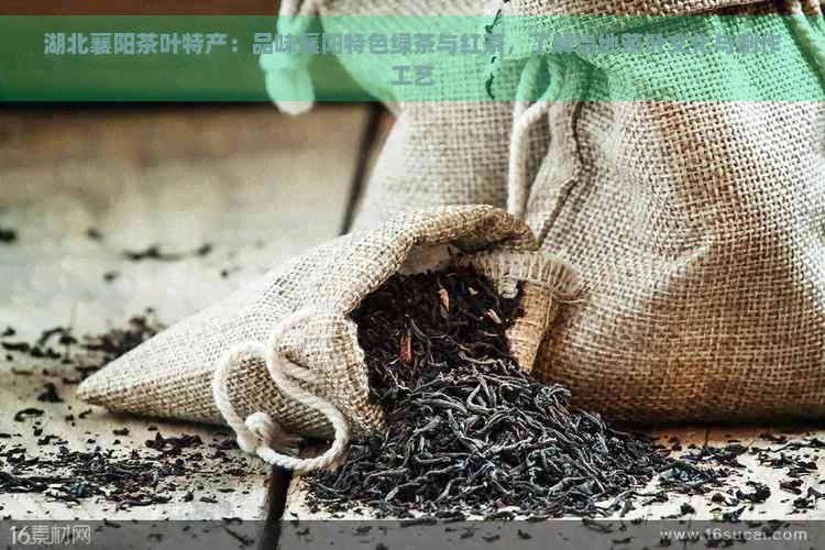 湖北襄阳茶叶特产：品味襄阳特色绿茶与红茶，了解当地茶叶文化与制作工艺