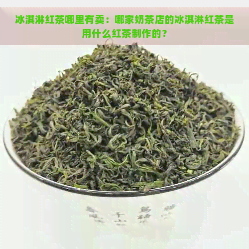 冰淇淋红茶哪里有卖：哪家奶茶店的冰淇淋红茶是用什么红茶制作的？