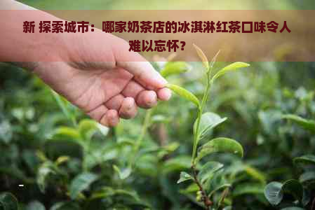 新 探索城市：哪家奶茶店的冰淇淋红茶口味令人难以忘怀？