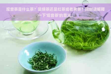 观音茶是什么茶？是绿茶还是红茶或者黄茶？同时请解释一下'观音茶'的意义。