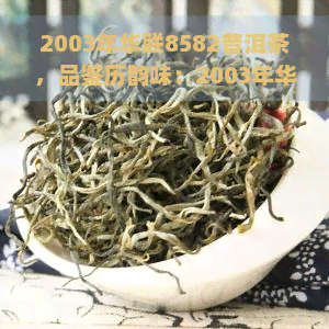 2003年华联8582普洱茶，品鉴历韵味：2003年华联8582普洱茶的独特魅力