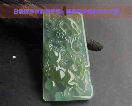 白瓷底珍贵翡翠手镯：华丽与价值的完美结合