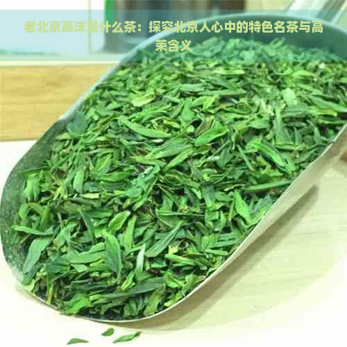 老北京高沫是什么茶：探究北京人心中的特色名茶与高茉含义