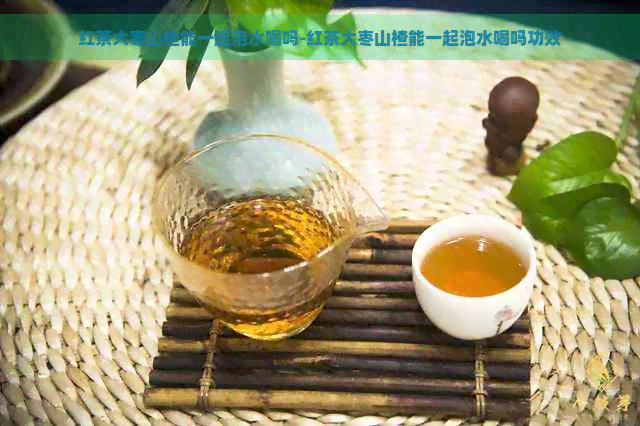 红茶大枣山楂能一起泡水喝吗-红茶大枣山楂能一起泡水喝吗功效