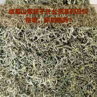 峨眉山茶属于什么茶系列及价格表，你知道吗？