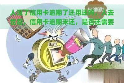 人没了信用卡逾期了还用还吗，人去世后，信用卡逾期未还，是否还需要家人继续偿还？