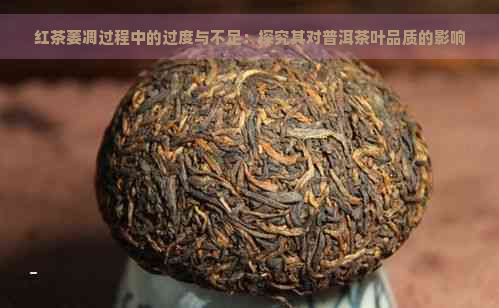 红茶萎凋过程中的过度与不足：探究其对普洱茶叶品质的影响