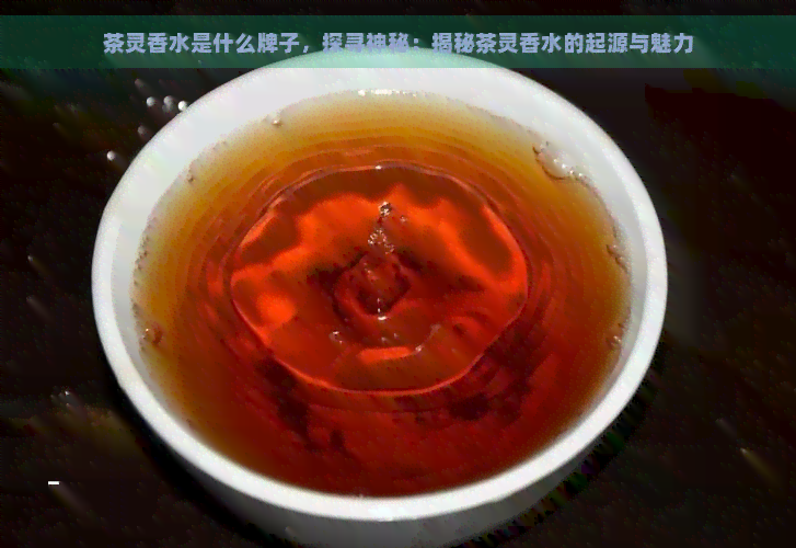 茶灵香水是什么牌子，探寻神秘：揭秘茶灵香水的起源与魅力