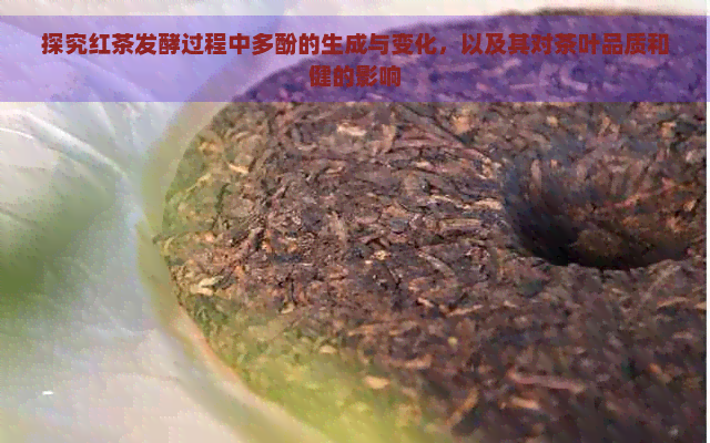 探究红茶发酵过程中多酚的生成与变化，以及其对茶叶品质和健的影响