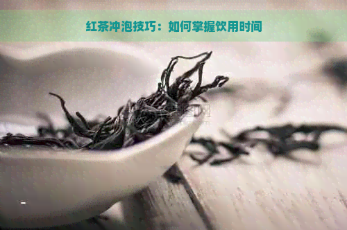 红茶冲泡技巧：如何掌握饮用时间