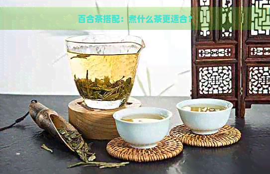 百合茶搭配：煮什么茶更适合？