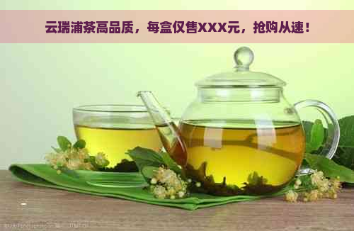 云瑞浦茶高品质，每盒仅售XXX元，抢购从速！