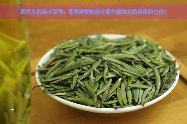 历悠久的茶叶品种：哪些种类的茶叶拥有最悠久的历和的口感？