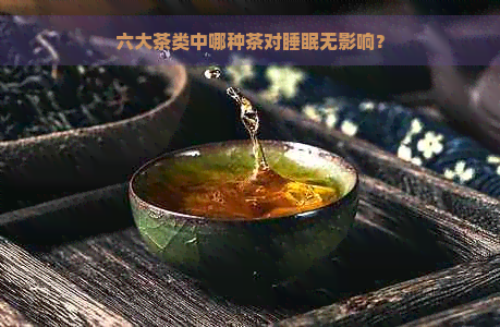 六大茶类中哪种茶对睡眠无影响？