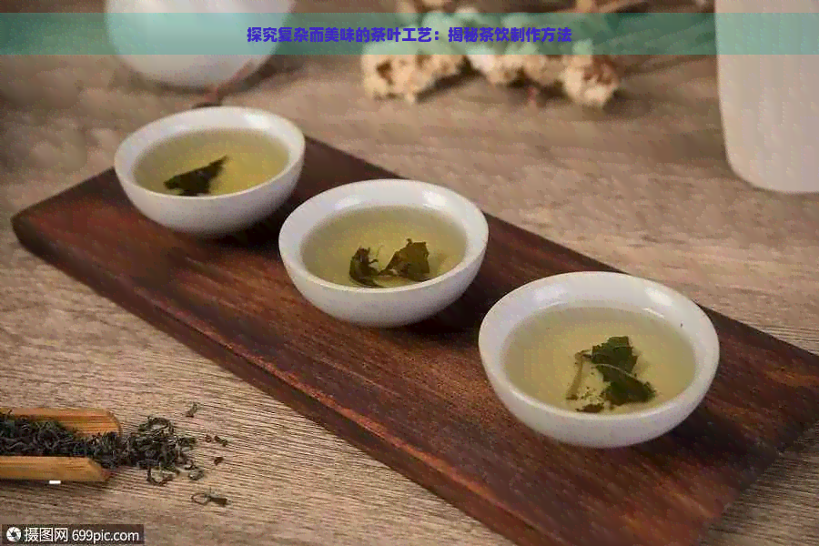 探究复杂而美味的茶叶工艺：揭秘茶饮制作方法