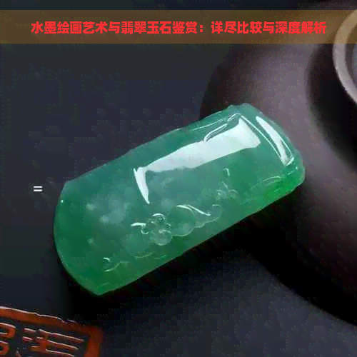 水墨绘画艺术与翡翠玉石鉴赏：详尽比较与深度解析