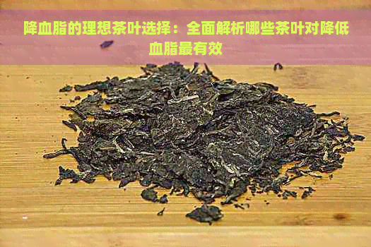 降血脂的理想茶叶选择：全面解析哪些茶叶对降低血脂最有效