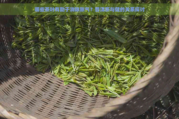 哪些茶叶有助于消除胀气？普洱茶与健的关系探讨