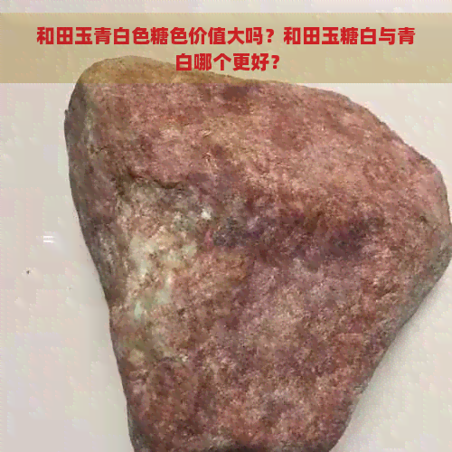 和田玉青白色糖色价值大吗？和田玉糖白与青白哪个更好？