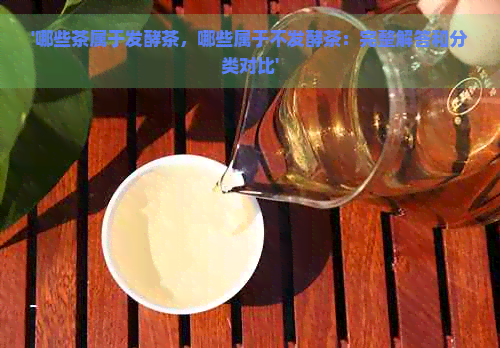 '哪些茶属于发酵茶，哪些属于不发酵茶：完整解答和分类对比'