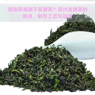 哪些茶类属于发酵茶？探讨发酵茶的特点、制作工艺与功效