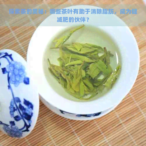 探索茶的奥秘：哪些茶叶有助于消除脂肪，成为健减肥的伙伴？