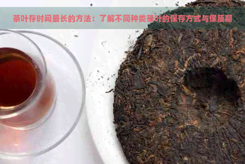 茶叶存时间最长的方法：了解不同种类茶叶的保存方式与保质期