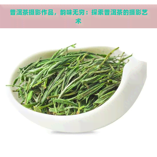 普洱茶摄影作品，韵味无穷：探索普洱茶的摄影艺术