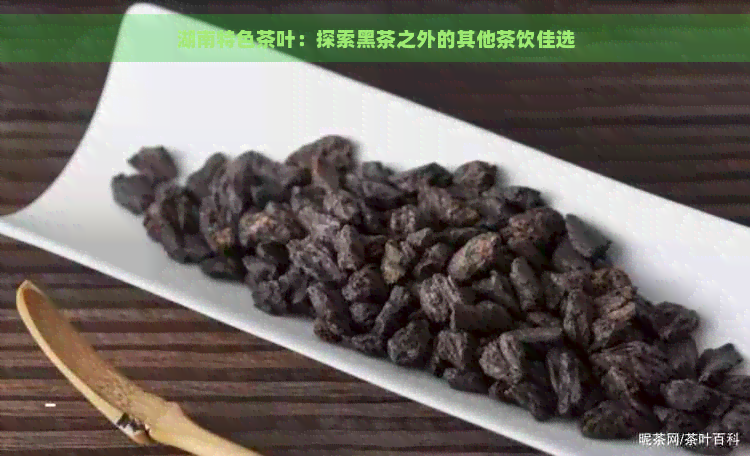 湖南特色茶叶：探索黑茶之外的其他茶饮佳选