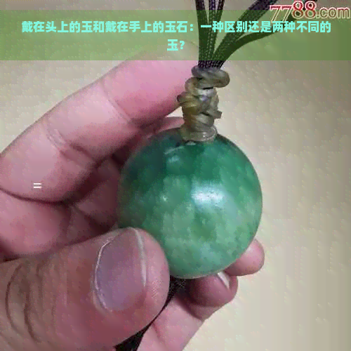 戴在头上的玉和戴在手上的玉石：一种区别还是两种不同的玉？