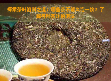 探索茶叶泡制之道：哪些茶不能久泡一次？了解各种茶叶的泡法