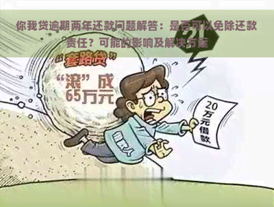 你我贷逾期两年还款问题解答：是否可以免除还款责任？可能的影响及解决方案