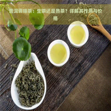 普洱调味茶：生茶还是熟茶？详解其作用与价格