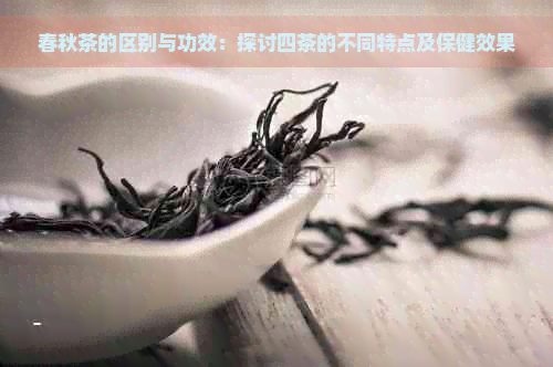 春秋茶的区别与功效：探讨四茶的不同特点及保健效果